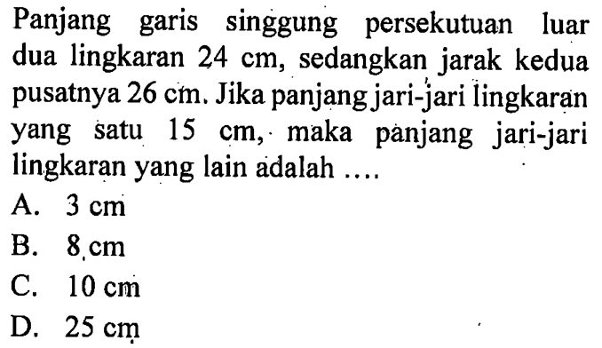 Panjang garis singgung persekutuan luar dua lingkaran  24 cm , sedangkan jarak kedua pusatnya  26 cm . Jika panjang jari-jari lingkaran yang satu  15 cm , maka panjang jari-jari lingkaran yang lain adalah ....
