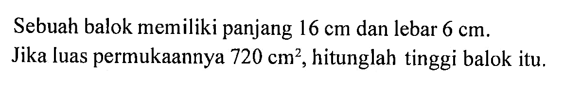 Sebuah balok memiliki panjang 16 cm dan lebar 6 cm.Jika luas permukaannya 720 cm^2, hitunglah tinggi balok itu.