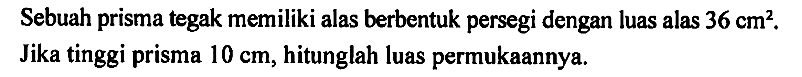 Sebuah prisma tegak memiliki alas berbentuk persegi dengan luas alas 36 cm^2. Jika tinggi prisma 10 cm, hitunglah luas permukaannya.