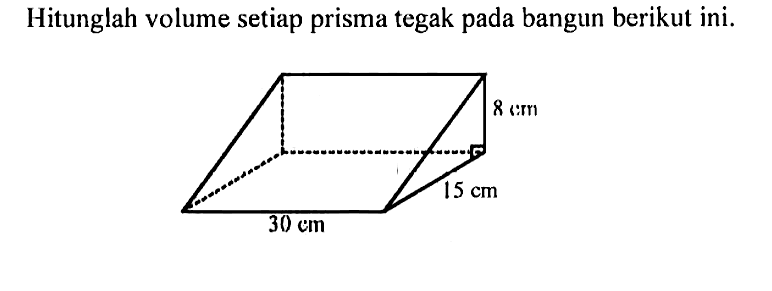 Hitunglah volume setiap prisma tegak pada bangun berikut ini. 30 cm 15 cm 8 cm 