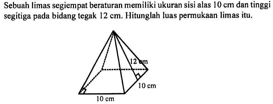 Sebuah limas segiempat beraturan memiliki ukuran sisi alas  10 cm  dan tinggi segitiga pada bidang tegak  12 cm . Hitunglah luas permukaan limas itu. 12cm 10 cm 10 cm