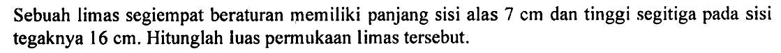 Sebuah limas segiempat beraturan memiliki panjang sisi alas 7 cm dan tinggi segitiga pada sisi tegaknya  16 cm. Hitunglah luas permukaan limas tersebut.