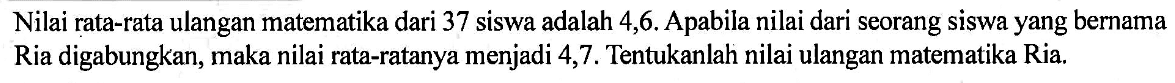 Nilai rata-rata ulangan matematika dari 37 siswa adalah 4,6. Apabila nilai dari seorang siswa yang bernama Ria digabungkan, maka nilai rata-ratanya menjadi 4,7. Tentukanlah nilai ulangan matematika Ria.