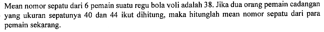 Mean nomor sepatu dari 6 pemain suatu regu bola voli adalah 38. Jika dua orang pemain cadangan yang ukuran sepatunya 40 dan 44 ikut dihitung, maka hitunglah mean nomor sepatu dari para pemain sekarang.