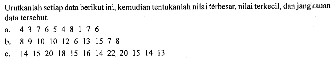 Urutkanlah setiap data berikut ini, kemudian tentukanlah nilai terbesar, nilai terkecil, dan jangkauan data tersebut.a. 4 3 7 6 5 4 8 1 7 6b. 8 9 10 10 12 6 13 15 7 8c. 14 15 20 18 15 16 14 22 20 15 14 13