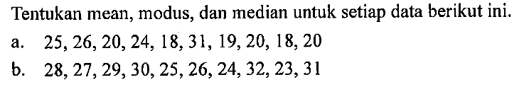 Tentukan mean, modus, dan median untuk setiap data berikut ini. a.  25,26,20,24,18,31,19,20,18,20  b.  28,27,29,30,25,26,24,32,23,31 