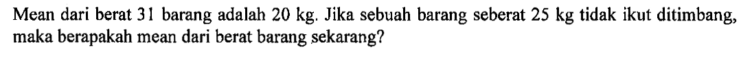 Mean dari berat 31 barang adalah 20 kg. Jika sebuah barang seberat 25 kg tidak ikut ditimbang, maka berapakah mean dari berat barang sekarang?