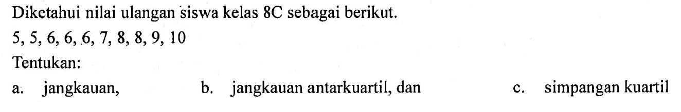 Diketahui nilai ulangan siswa kelas 8C sebagai berikut.  5,5,6,6,6,7,8,8,9,10 Tentukan: a. jangkauan, b. jangkauan antarkuartil, dan c. simpangan kuartil 