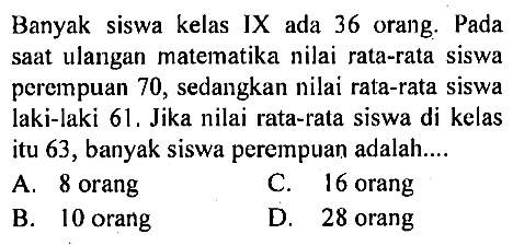 Banyak siswa kelas IX ada 36 orang. Pada saat ulangan matematika nilai rata-rata siswa perempuan 70, sedangkan nilai rata-rata siswa laki-laki 61. Jika nilai rata-rata siswa di kelas itu 63, banyak siswa perempuan adalah....