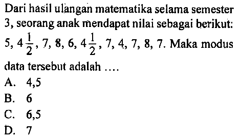 Dari hasil ulangan matematika selama semester 3 , seorang anak mendapat nilai sebagai berikut:  5,4 1/2, 7,8,6,4 1/2, 7,4,7,8,7 . Maka modus data tersebut adalah ....