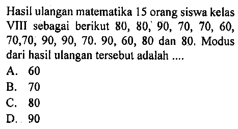 Hasil ulangan matematika 15 orang siswa kelas VIII sebagai berikut 80,80,90,70,70,60, 70,70,90,90,70.90,60,80 dan 80 . Modus dari hasil ulangan tersebut adalah .... 