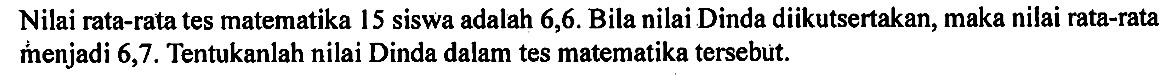 Nilai rata-rata tes matematika 15 siswa adalah 6,6 . Bila nilai Dinda diikutsertakan, maka nilai rata-rata menjadi 6,7. Tentukanlah nilai Dinda dalam tes matematika tersebut.