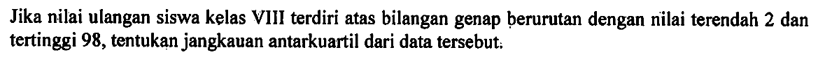 Jika nilai ulangan siswa kelas VIII terdiri atas bilangan genap ḅerurutan dengan nilai terendah 2 dan tertinggi 98, tentukan jangkauan antarkuartil dari data tersebut: