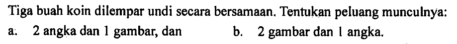 Tiga buah koin dilempar undi secara bersamaan. Tentukan peluang munculnya: a: 2 angka dan 1 gambar, dan b. 2 gambar dan 1 angka.