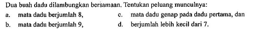 Dua buah dadu dilambungkan bersamaan. Tentukan peluang munculnya:a. mata dadu berjumlah 8 ,c. mata dadu genap pada dadu pertama, danb. mata dadu berjumlah 9 ,d. berjumlah lebih kecil dari  7 . 