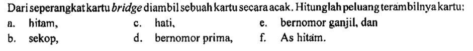 Dari seperangkatkartu bridge diambil sebuah kartu secara acak. Hitunglah peluang terambilnya kartu: a. hitam, c. hati, e. bernomor ganjil, dan b. sekop, d. bernomor prima, f. As hitam. 