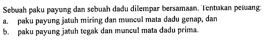 Sebuah paku payung dan sebuah dadu dilempar bersamaan. Ientukan peluang:
a. paku payung jatuh miring dan muncul mata dadu genap, dan
b. paku payung jatuh tegak dan muncul mata dadu prima.