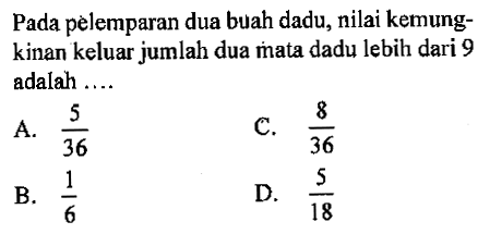 Pada pelemparan dua buah dadu, nilai kemungkinan keluar jumlah dua mata dadu lebih dari 9 adalah ....