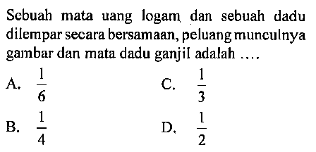 Sebuah mata uang logam dan sebuah dadu dilempar secara bersamaan, peluang munculnya gambar dan mata dadu ganjil adalah ....A.  1/6 C.  1/3 B.  1/4 D.  1/2 