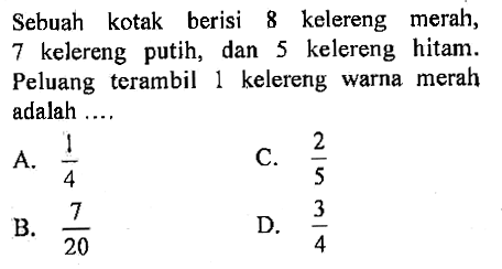 Sebuah kotak berisi 8 kelereng merah, 7 kelereng putih, dan 5 kelereng hitam. Peluang terambil 1 kelereng warna merah adalah...