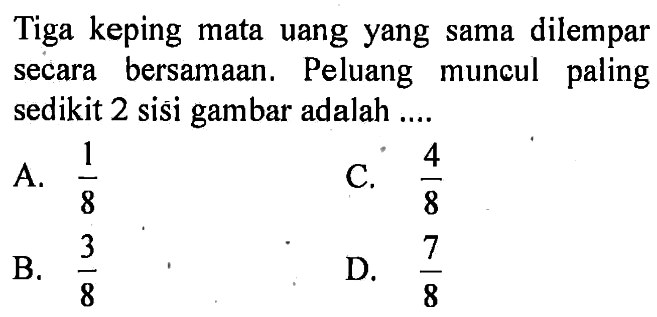 Tiga keping mata uang yang sama dilempar secara bersamaan. Peluang muncul paling sedikit 2 sisi gambar adalah ....