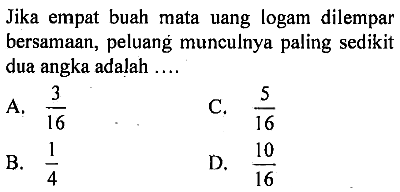 Jika empat buah mata uang logam dilempar bersamaan, peluanġ munculnya paling sedikit dua angka adalah ....