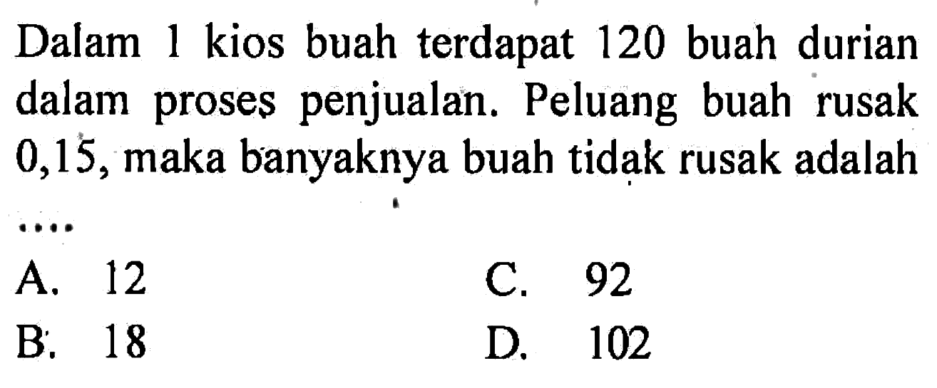 Dalam 1 kios buah terdapat 120 buah durian dalam proses penjualan. Peluang buah rusak 0,15 , maka banyaknya buah tidak rusak adalah