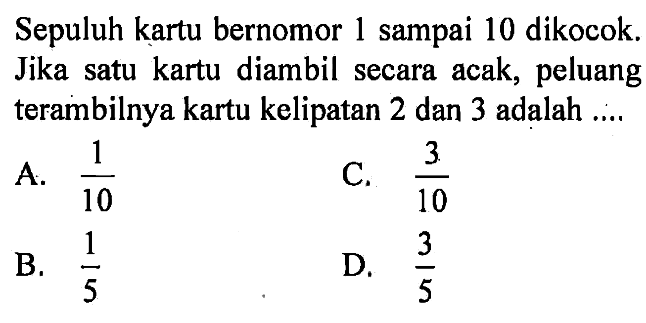 Sepuluh kartu bernomor 1 sampai 10 dikocok. Jika satu kartu diambil secara acak, peluang terambilnya kartu kelipatan 2 dan 3 adalah ....