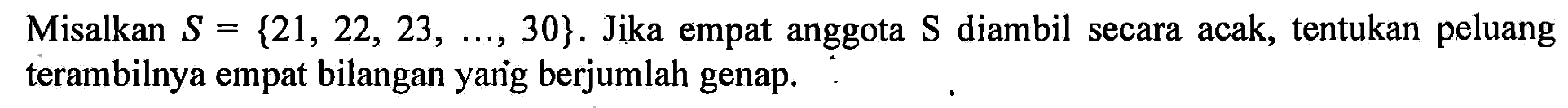 Misalkan S={21,22,23,..., 30}. Jika empat anggota S diambil secara acak, tentukan peluang terambilnya empat bilangan yang berjumlah genap.