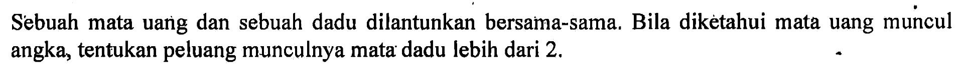 Sebuah mata uang dan sebuah dadu dilantunkan bersama-sama. Bila dikètahui mata uang muncul angka, tentukan peluang munculnya mata dadu lebih dari 2.