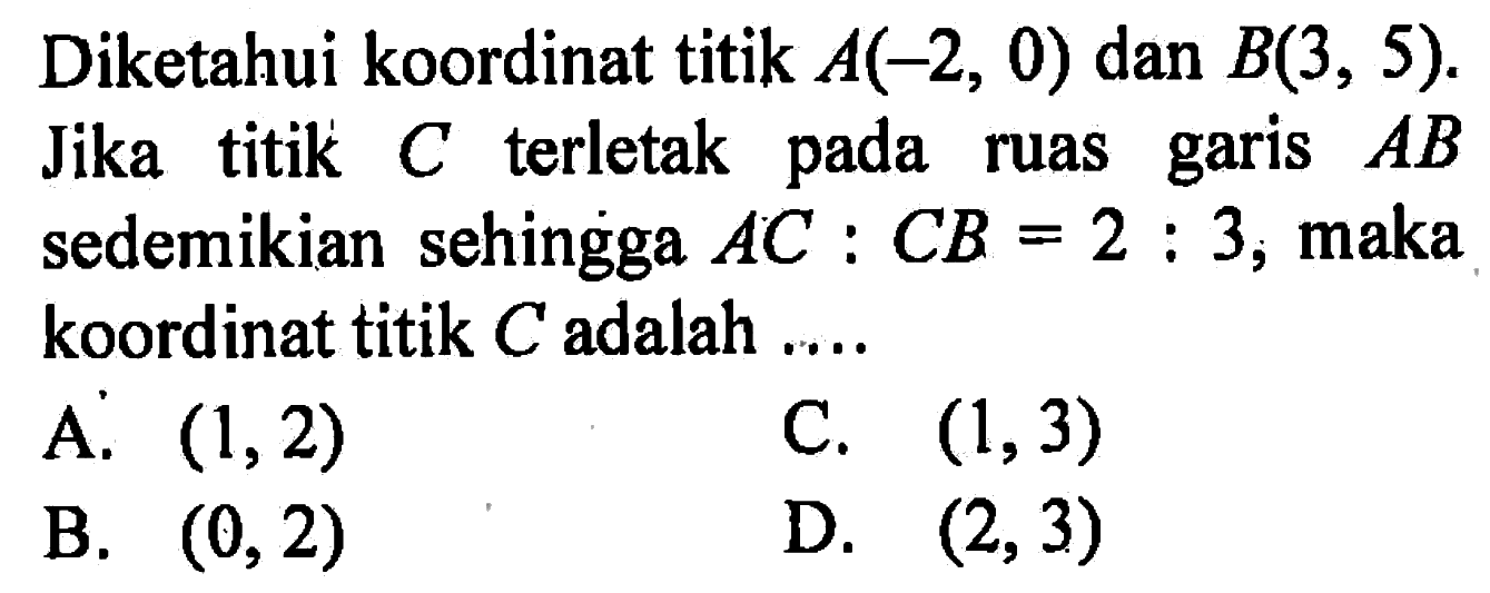 Diketahui koordinat titik A(-2, 0) dan B(3, 5). Jika titik C terletak pada ruas garis AB ruas sedemikian sehingga AC : CB =  2 : 3, maka koordinat titik C adalah....