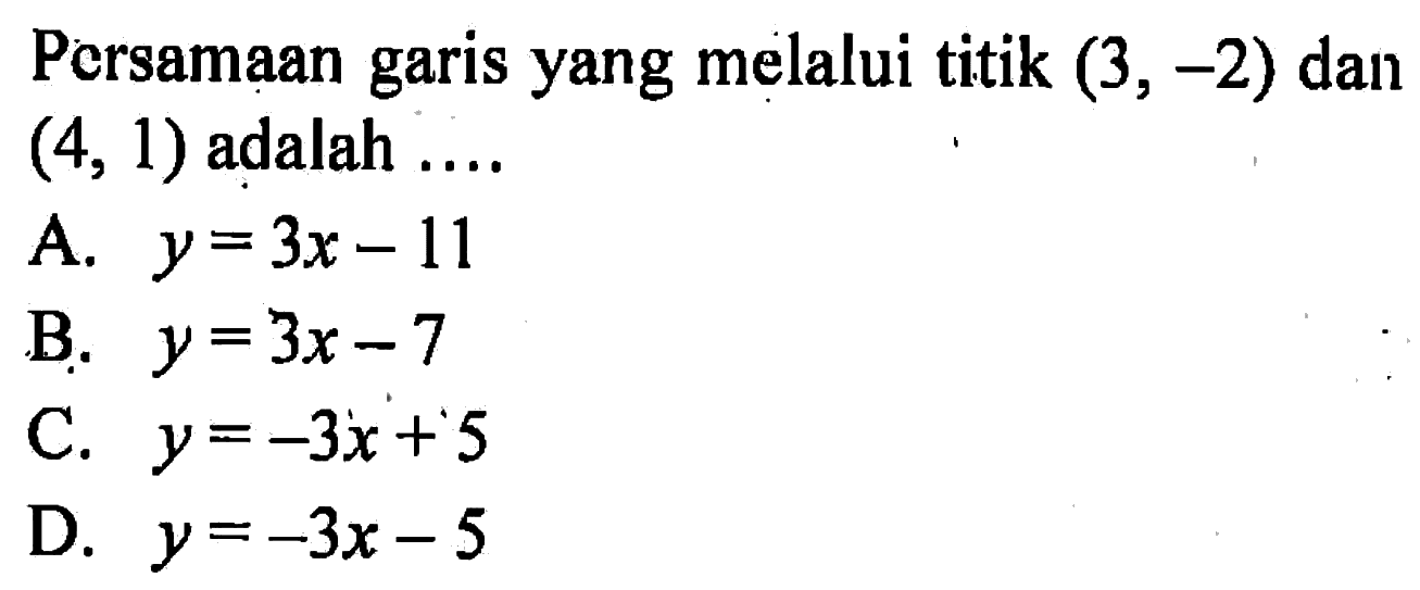 Persamaan yang melalui titik (3, -2) dan garis (4, 1) adalah ... A. y = 3x - 11 B. y = 3x - 7 C. y = -3x + 5 D. y = -3x - 5