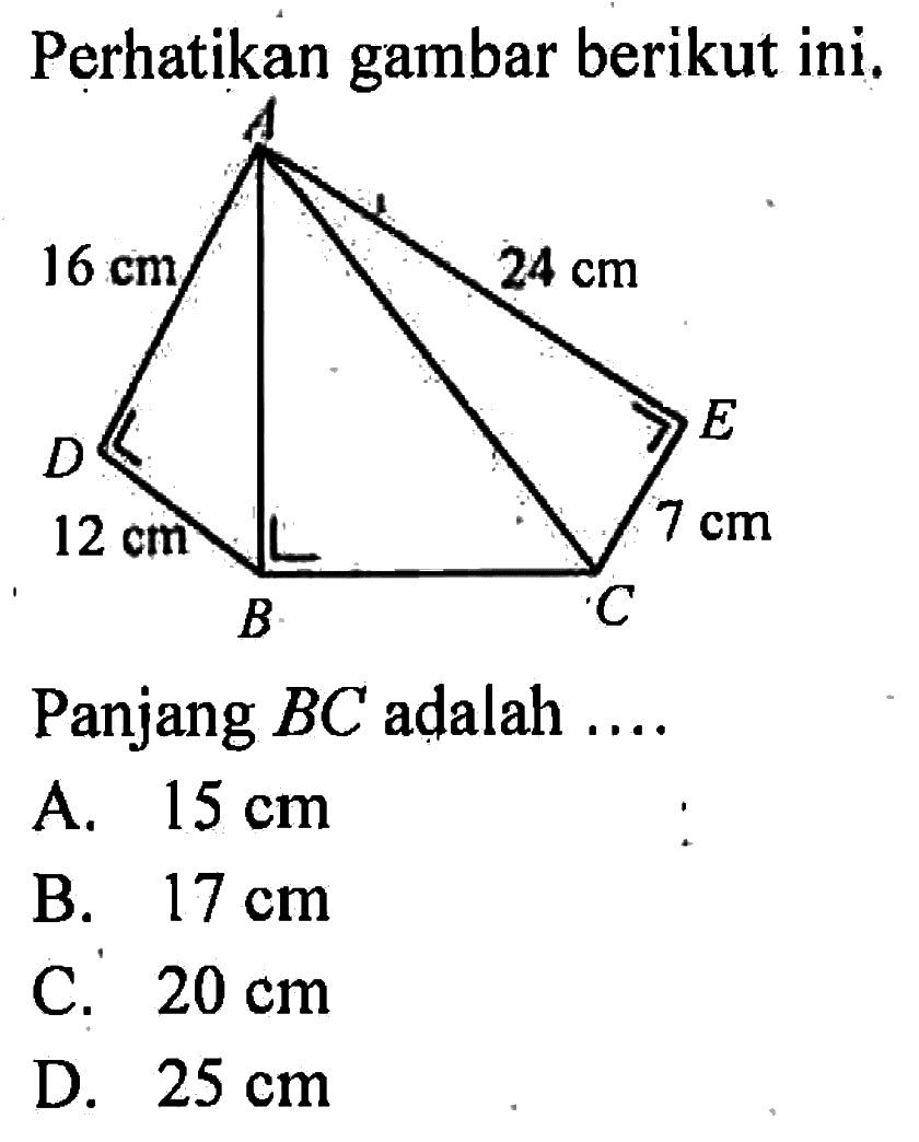 Perhatikan gambar berikut ini.A16 cm 24 cmD E12 cm B C 7 cmPanjang BC adalah ....A. 15 cmB. 17 cmC. 20 cmD. 25 cm