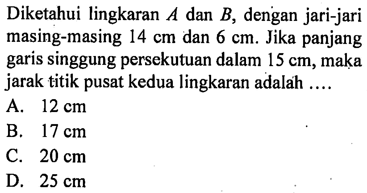 Diketahui lingkaran  A  dan  B , dengan jari-jari masing-masing  14 cm  dan  6 cm . Jika panjang garis singgung persekutuan dalam  15 cm , maka jarak titik pusat kedua lingkaran adalah ....