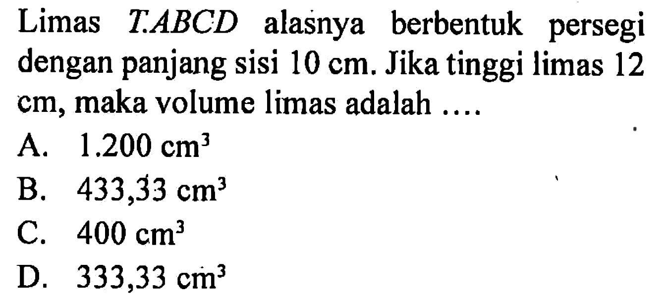 Limas  T.ABCD  alasnya berbentuk persegi dengan panjang sisi  10 cm. Jika tinggi limas 12  cm , maka volume limas adalah ....
