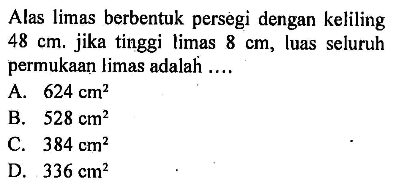 Alas limas berbentuk persegi dengan keliling 48 cm. jika tinggi limas 8 cm, luas seluruh permukaan limas adalah ....