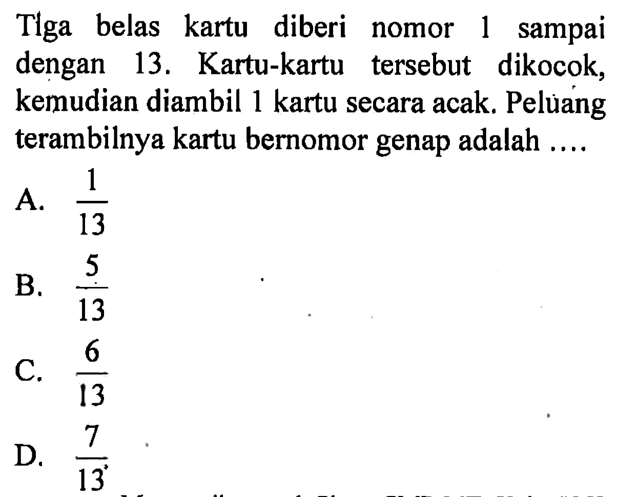 Tiga belas kartu diberi nomor 1 sampai dengan 13. Kartu-kartu tersebut dikocok, kemudian diambil 1 kartu secara acak. Pelùang terambilnya kartu bernomor genap adalah ....