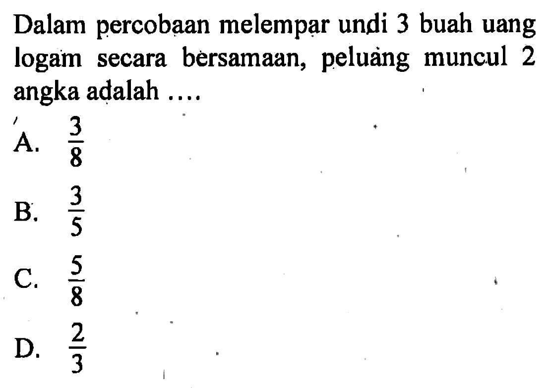 Dalam percobaan melempar undi 3 buah uang logam secara bersamaan, peluang muncul 2 angka adalah ....