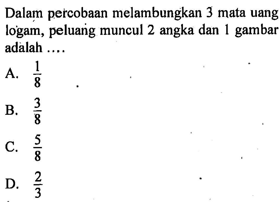 Dalam percobaan melambungkan 3 mata uang logam, peluanig muncul 2 angka dan 1 gambar adalah....