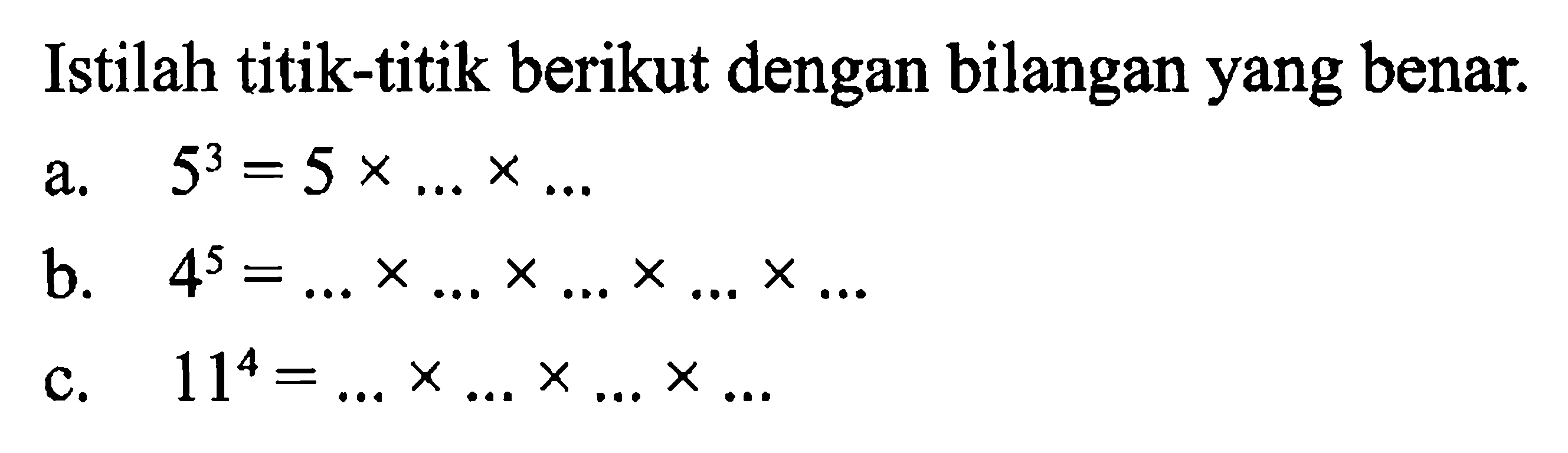 Istilah titik-titik berikut dengan bilangan yang benar. a. 5^3 = 5 x .... x ... b. 4^5 = ... x .... x ... x ... x ... c. 11^4 = ... x ... x ... x ....