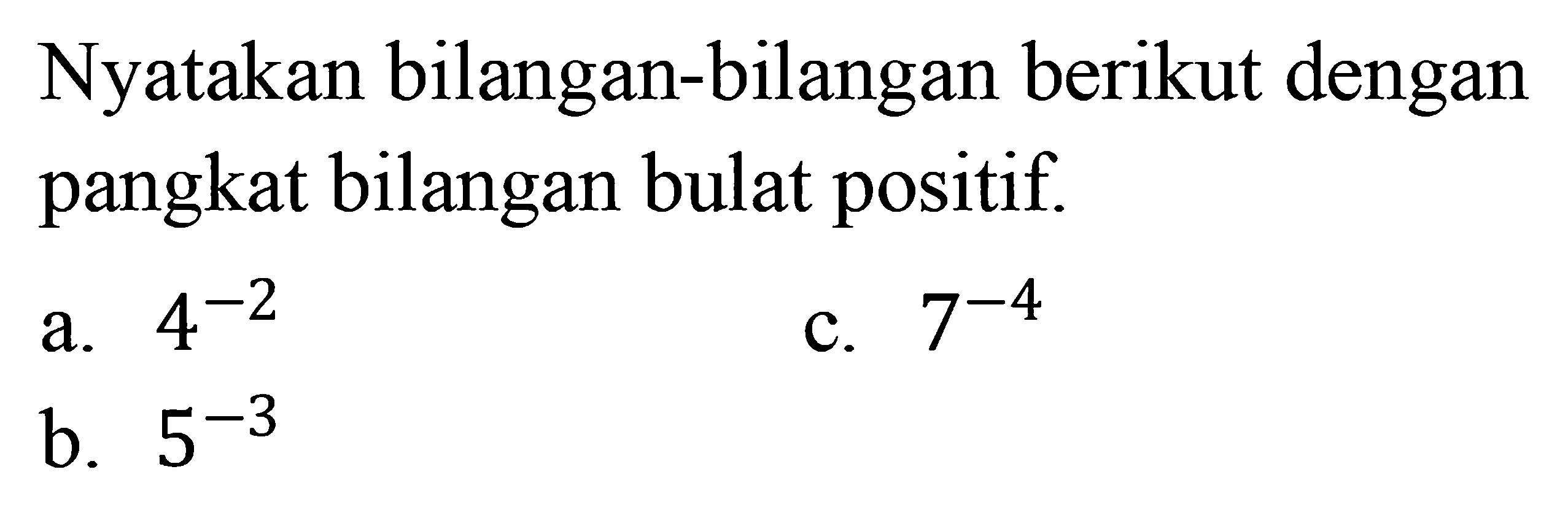 Nyatakan bilangan-bilangan berikut dengan pangkat bilangan bulat positif. a. 4^(-2) c. 7^(-4) b. 5^(-3)