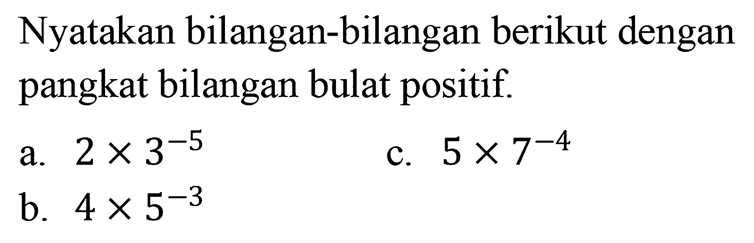 Nyatakan bilangan-bilangan berikut dengan pangkat bilangan bulat positif. a. 2 x 3^(-5) c. 5 x 7^(-4) b. 4 x 5^(-3)