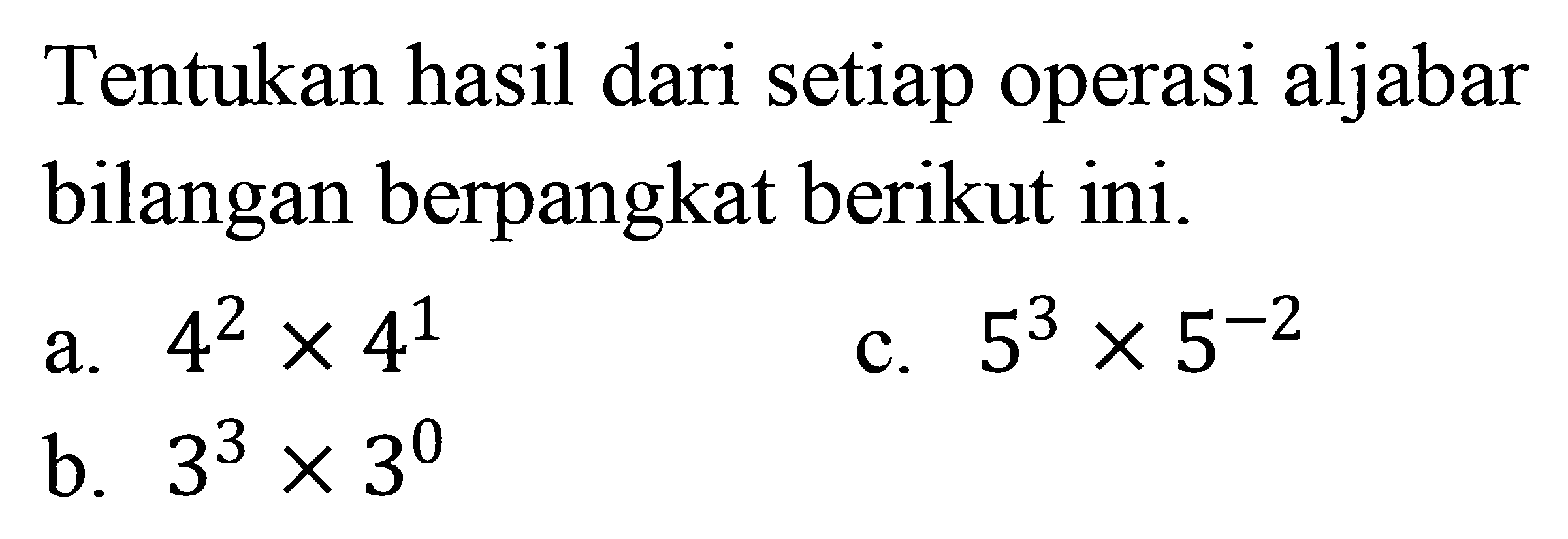 Tentukan hasil dari setiap operasi aljabar bilangan berpangkat berikut ini. a. 4^2 x 4^1 b. 3^3 x 3^0 c. 5^3 x 5^(-2)