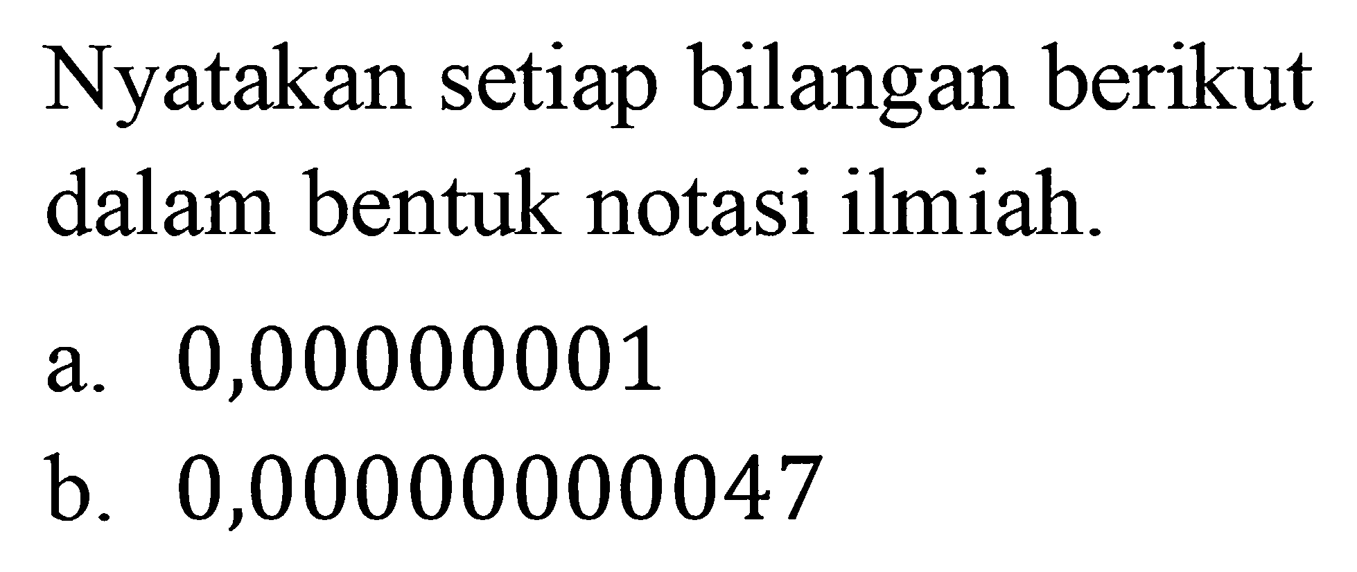 Nyatakan setiap bilangan berikut dalam bentuk notasi ilmiah. a. 0,00000001 b. 0,00000000047 