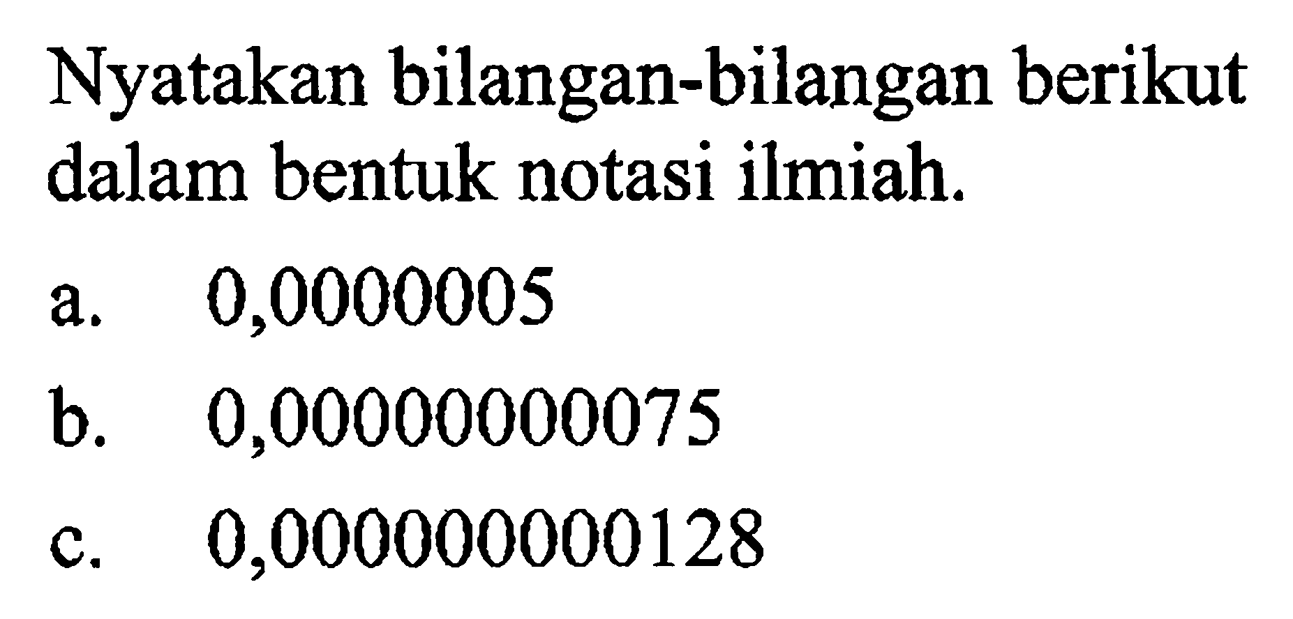 Nyatakan bilangan-bilangan berikut dalam bentuk notasi ilmiah. a. 0,0000005 b. 0,00000000075 c. 0,000000000128
