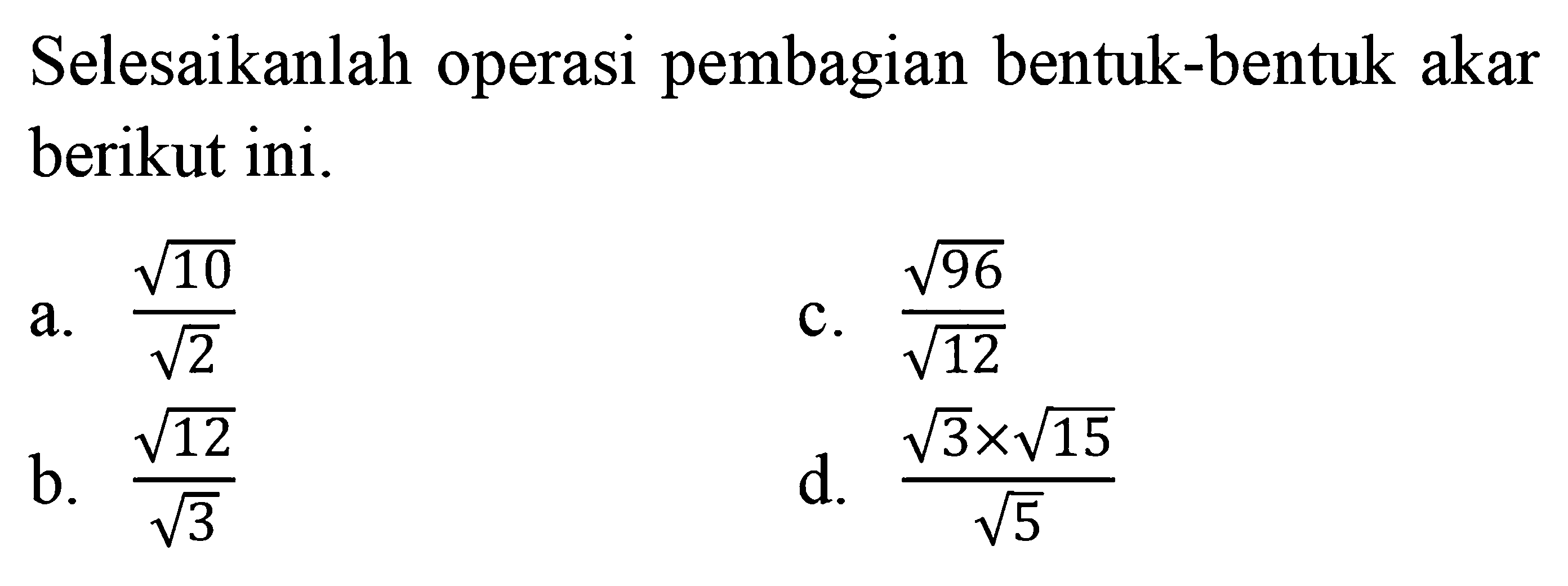 Selesaikanlah operasi pembagian bentuk-bentuk akar berikut ini. a. akar(10)/akar(2) c. akar(96)/akar(12) b. akar(12)/akar(3) d. (akar(3)xakar(15))/akar(5)