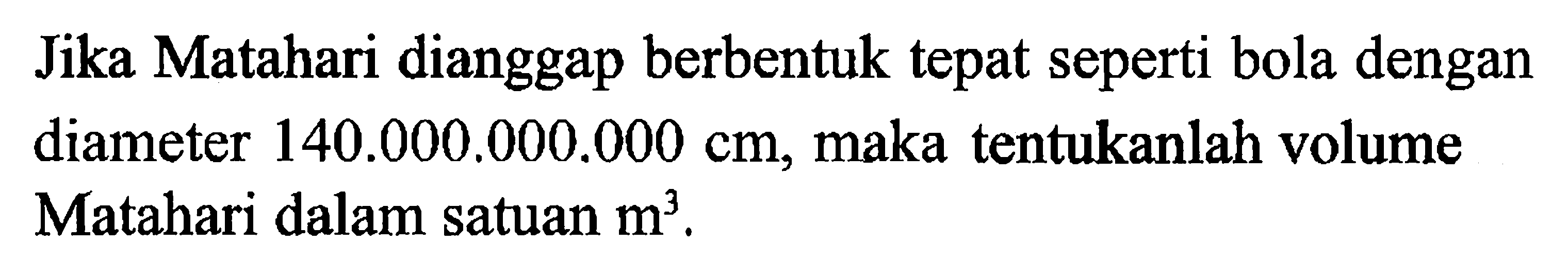 Jika Matahari dianggap berbentuk tepat seperti bola dengan diameter 140.0000000.000 cm, maka tentukanlah volume Matahari dalam satuan m^3.