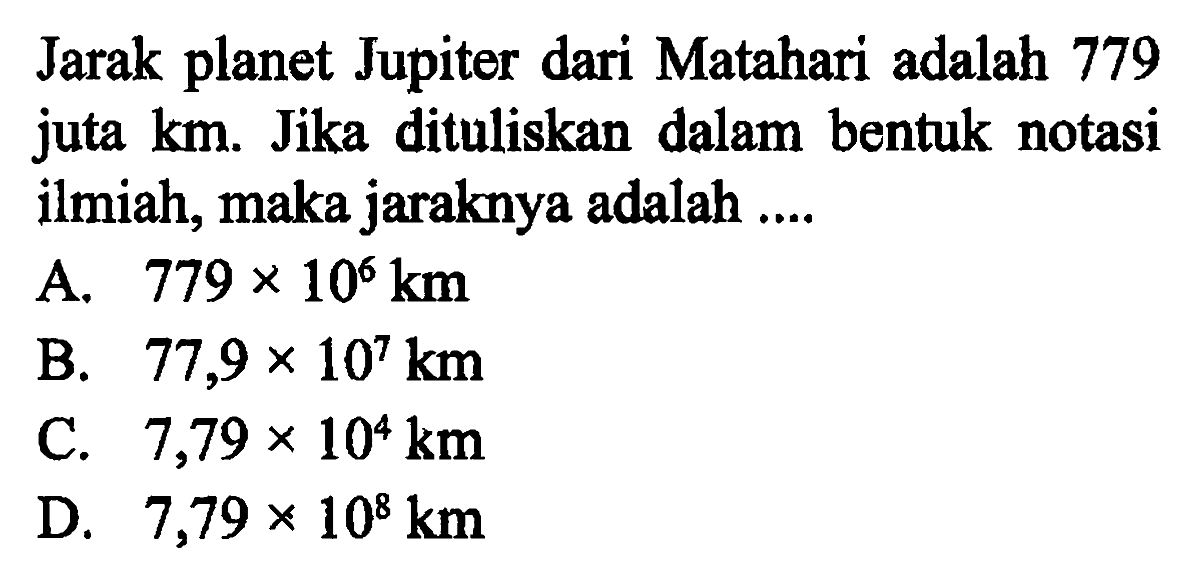 Jarak planet Jupiter dari Matahari adalah 779 juta km. Jika dituliskan dalam bentuk notasi ilmiah, maka jaraknya adalah ....