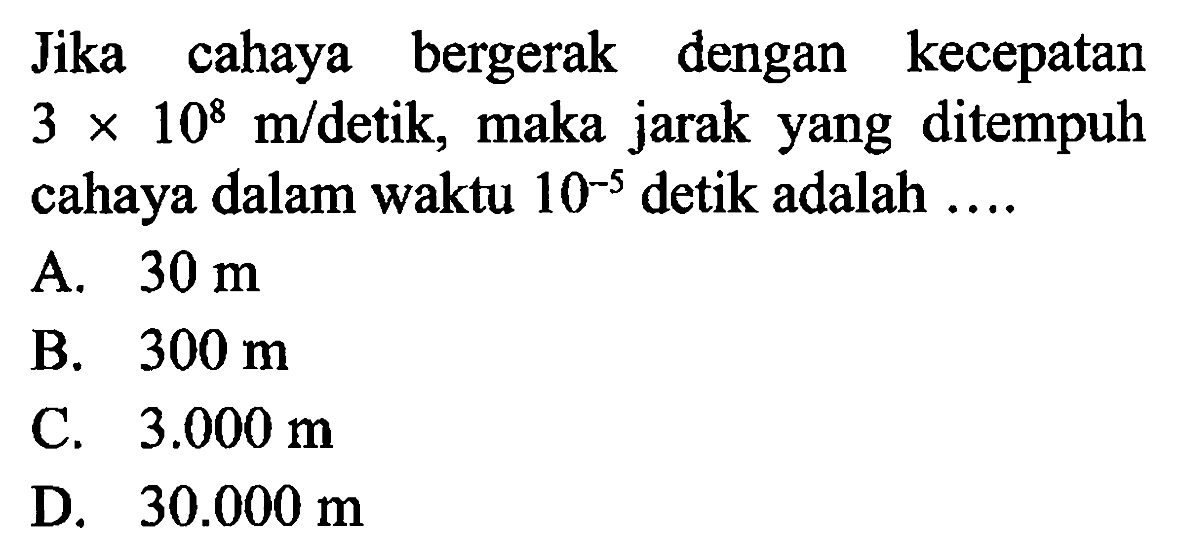 Jika cahaya bergerak dengan kecepatan 3x10^8 m/detik, maka jarak yang ditempuh cahaya dalam waktu 10^(-5) detik adalah ....