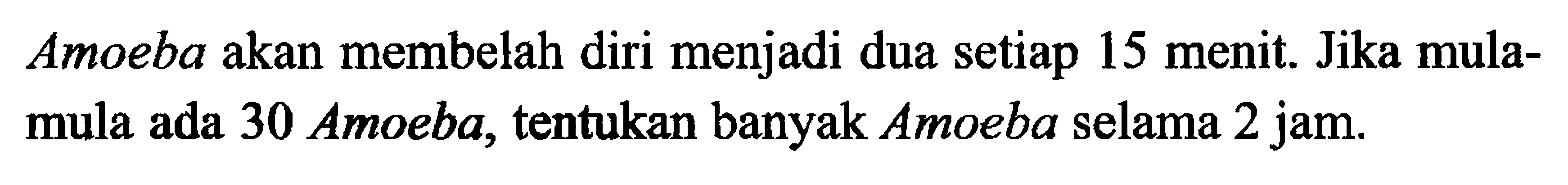 Amoeba akan membelah diri menjadi dua setiap 15 menit.  Jika mula- mula ada 30 Amoeba, tentukan banyak Amoeba selama 2 jam.